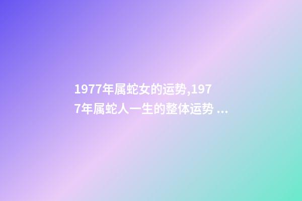 1977年属蛇女的运势,1977年属蛇人一生的整体运势 1977生肖蛇女一生的命运1977年属蛇女的是什么命-第1张-观点-玄机派